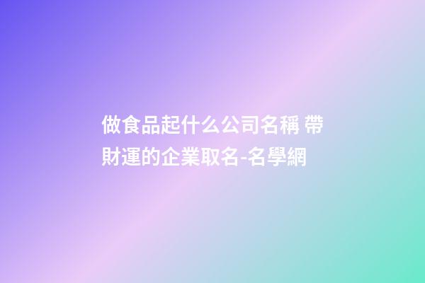做食品起什么公司名稱 帶財運的企業取名-名學網